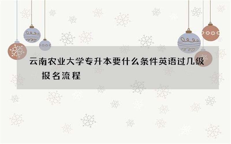 云南农业大学专升本要什么条件英语过几级 报名流程